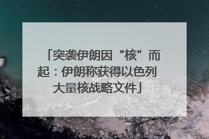 突袭伊朗因“核”而起：伊朗称获得以色列大量核战略文件