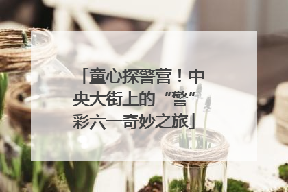 童心探警营！中央大街上的“警”彩六一奇妙之旅