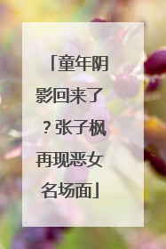 童年阴影回来了？张子枫再现恶女名场面