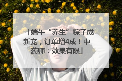 端午“养生”粽子成新宠，订单增4成！中药师：效果有限