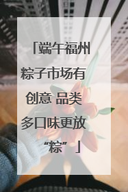 端午福州粽子市场有创意 品类多口味更放“粽”