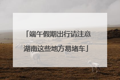 端午假期出行请注意 湖南这些地方易堵车