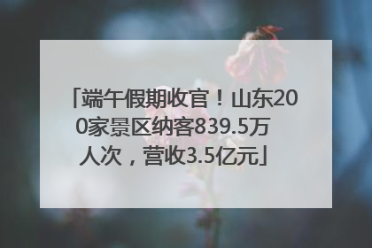 端午假期收官！山东200家景区纳客839.5万人次，营收3.5亿元