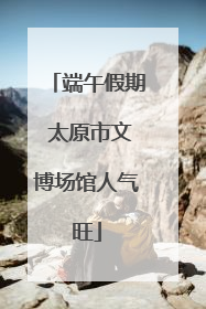 端午假期 太原市文博场馆人气旺