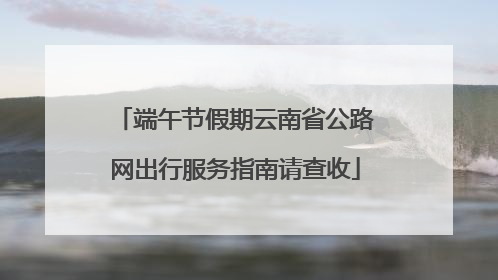 端午节假期云南省公路网出行服务指南请查收