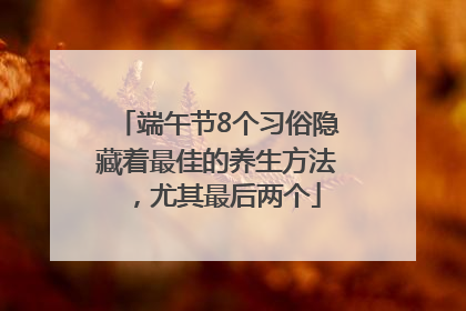 端午节8个习俗隐藏着最佳的养生方法，尤其最后两个