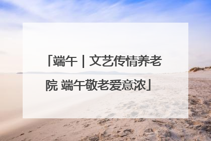 端午｜文艺传情养老院 端午敬老爱意浓