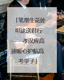 笔墨生花处 坦途送君行——孝汉应高速暖心护航高考学子