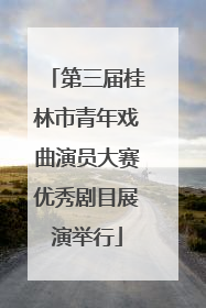 第三届桂林市青年戏曲演员大赛优秀剧目展演举行