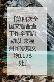 第四次全国文物普查工作全面启动以 来福州新发现文物1173处