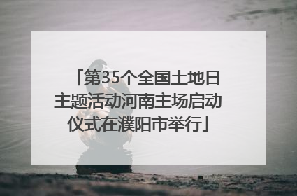 第35个全国土地日主题活动河南主场启动仪式在濮阳市举行