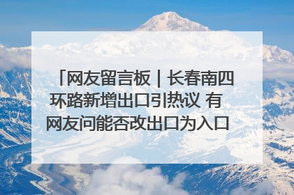网友留言板｜长春南四环路新增出口引热议 有网友问能否改出口为入口？官方回应来了