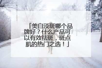 美白淡斑哪个品牌好？什么产品可以有效祛斑，斑点肌的热门之选！