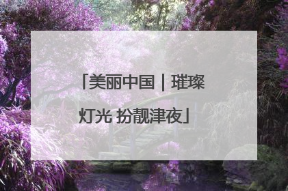 美丽中国｜璀璨灯光 扮靓津夜