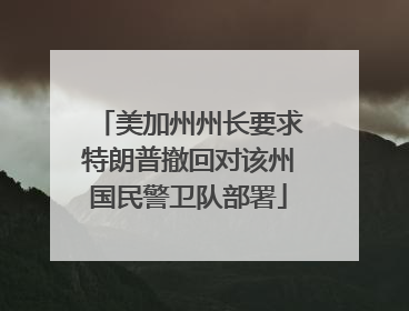 美加州州长要求特朗普撤回对该州国民警卫队部署