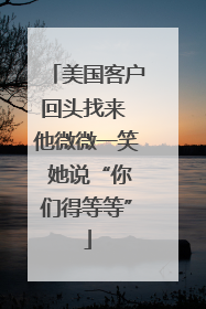 美国客户回头找来 他微微一笑 她说“你们得等等”