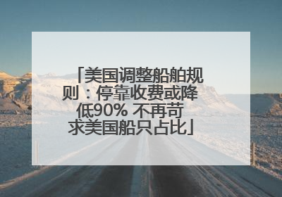 美国调整船舶规则：停靠收费或降低90% 不再苛求美国船只占比