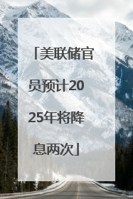美联储官员预计2025年将降息两次