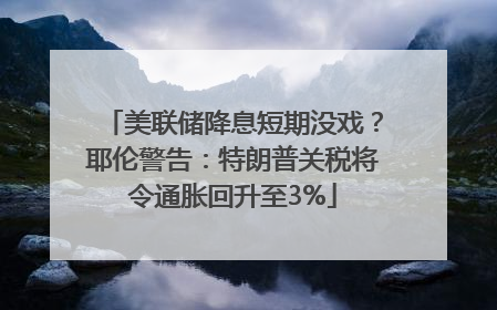 美联储降息短期没戏？耶伦警告：特朗普关税将令通胀回升至3%