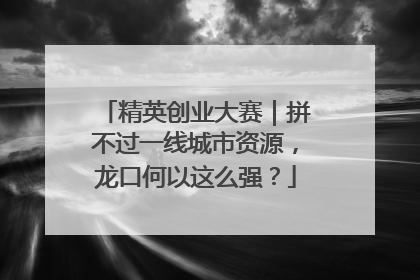 精英创业大赛｜拼不过一线城市资源，龙口何以这么强？