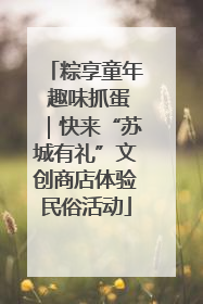 粽享童年 趣味抓蛋｜快来“苏城有礼”文创商店体验民俗活动