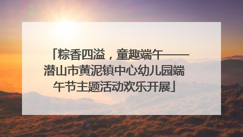粽香四溢，童趣端午——潜山市黄泥镇中心幼儿园端午节主题活动欢乐开展