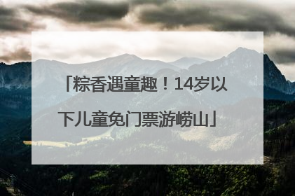 粽香遇童趣！14岁以下儿童免门票游崂山
