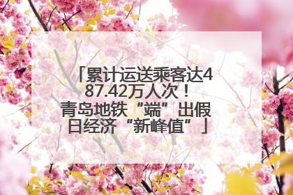 累计运送乘客达487.42万人次！青岛地铁“端”出假日经济“新峰值”
