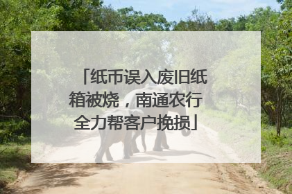 纸币误入废旧纸箱被烧，南通农行全力帮客户挽损
