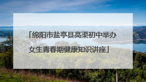绵阳市盐亭县高渠初中举办女生青春期健康知识讲座
