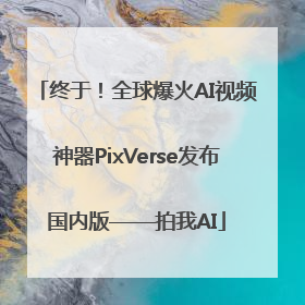 终于！全球爆火AI视频神器PixVerse发布国内版——拍我AI