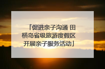 促进亲子沟通 田横岛省级旅游度假区开展亲子服务活动