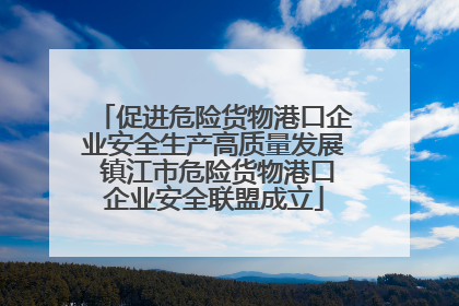 促进危险货物港口企业安全生产高质量发展 镇江市危险货物港口企业安全联盟成立