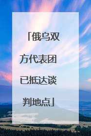 俄乌双方代表团已抵达谈判地点