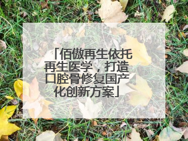 佰傲再生依托再生医学，打造口腔骨修复国产化创新方案