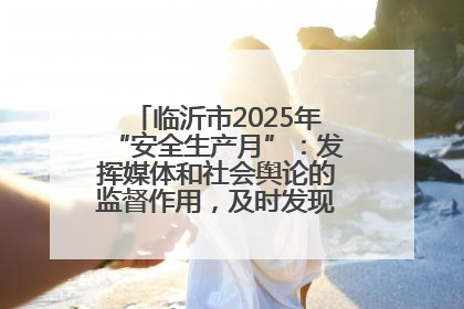 临沂市2025年“安全生产月”：发挥媒体和社会舆论的监督作用，及时发现并消除安全隐患