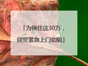 为保住这30万，民警紧急上门劝阻