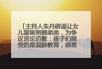 主持人朱丹辟谣让女儿留级照顾弟弟，为争议言论道歉：孩子们接受的是混龄教育，感恩每一条批评