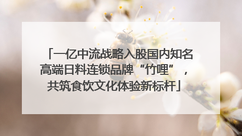 一亿中流战略入股国内知名高端日料连锁品牌“竹哩”，共筑食饮文化体验新标杆