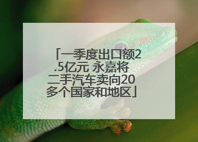 一季度出口额2.5亿元 永嘉将二手汽车卖向20多个国家和地区
