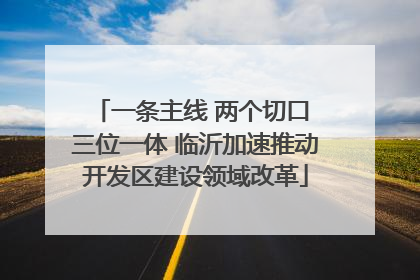 一条主线 两个切口 三位一体 临沂加速推动开发区建设领域改革