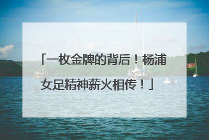 一枚金牌的背后！杨浦女足精神薪火相传！