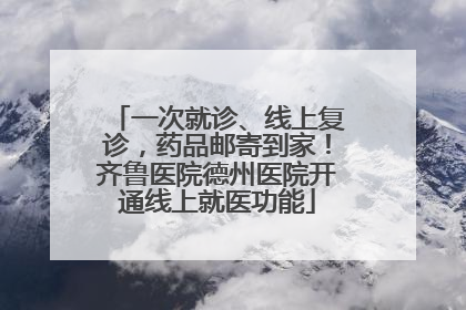 一次就诊、线上复诊，药品邮寄到家！齐鲁医院德州医院开通线上就医功能