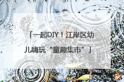 一起DIY！江岸区幼儿嗨玩“童趣集市”