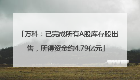 万科：已完成所有A股库存股出售，所得资金约4.79亿元