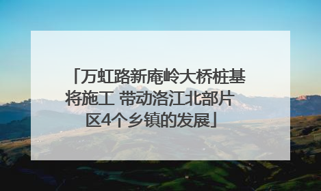万虹路新庵岭大桥桩基将施工 带动洛江北部片区4个乡镇的发展