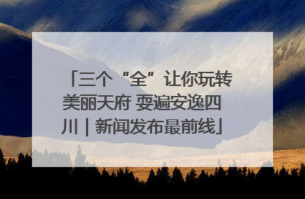 三个“全”让你玩转美丽天府 耍遍安逸四川｜新闻发布最前线