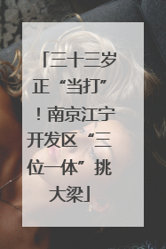 三十三岁正“当打”！南京江宁开发区“三位一体”挑大梁