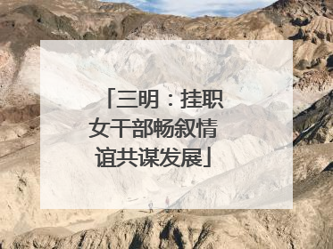 三明：挂职女干部畅叙情谊共谋发展