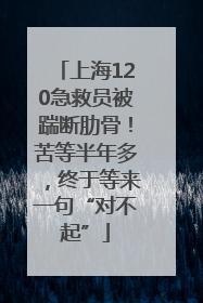 上海120急救员被踹断肋骨！苦等半年多，终于等来一句“对不起”